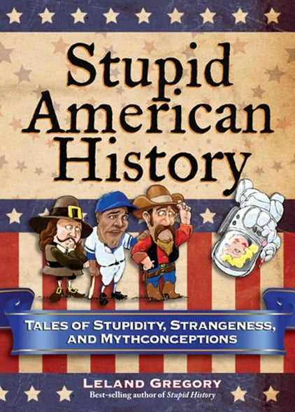 Stupid American History, 3: Tales of Stupidity, Strangeness, and Mythconceptions by Gregory, Leland