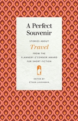A Perfect Souvenir: Stories about Travel from the Flannery O'Connor Award for Short Fiction by Laughman, Ethan