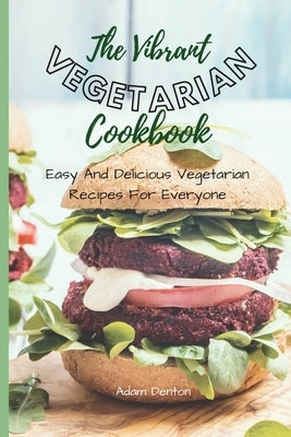 The Vibrant Vegetarian Cookbook: Easy And Delicious Vegetarian Recipes For Everyone by Denton, Adam