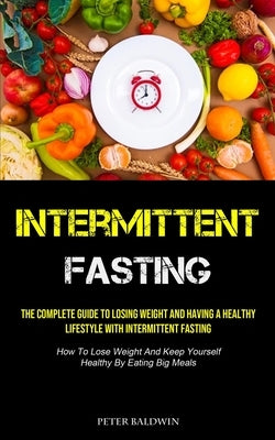 Intermittent Fasting: The Complete Guide To Losing Weight And Having A Healthy Lifestyle With Intermittent Fasting (How To Lose Weight And K by Baldwin, Peter