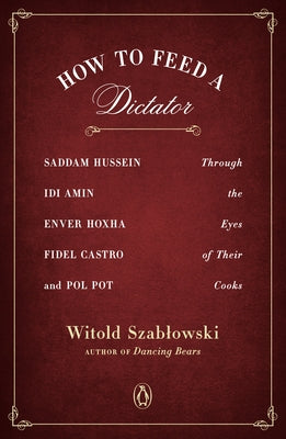 How to Feed a Dictator: Saddam Hussein, IDI Amin, Enver Hoxha, Fidel Castro, and Pol Pot Through the Eyes of Their Cooks by Szablowski, Witold