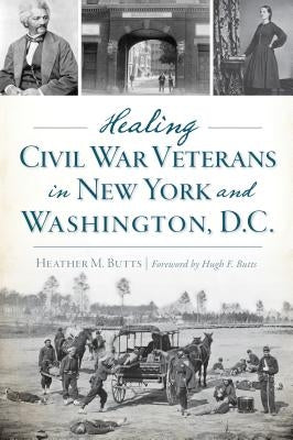 Healing Civil War Veterans in New York and Washington, D.C. by Butts, Heather M.