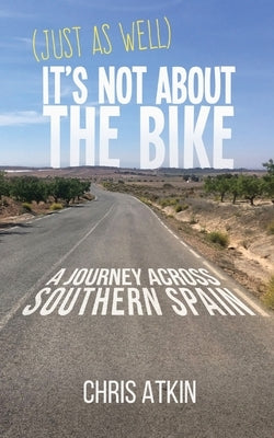 (Just As Well) It's Not About The Bike: A Journey Across Southern Spain by Atkin, Chris