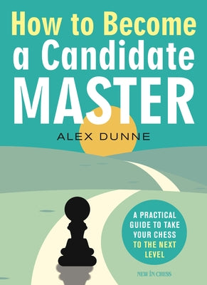How to Become a Candidate Master: A Practical Guide to Take Your Chess to the Next Level by Dunne, Alex