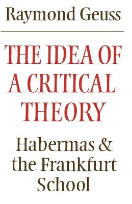 The Idea of a Critical Theory: Habermas and the Frankfurt School by Geuss, Raymond