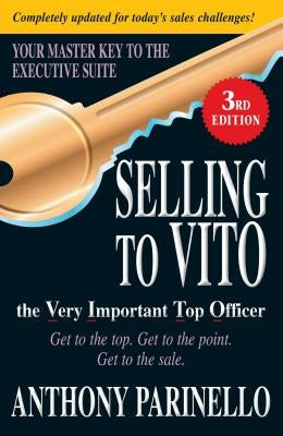 Selling to Vito the Very Important Top Officer: Get to the Top. Get to the Point. Get the Sale. by Parinello, Anthony