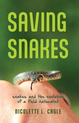 Saving Snakes: Snakes and the Evolution of a Field Naturalist by Cagle, Nicolette L.