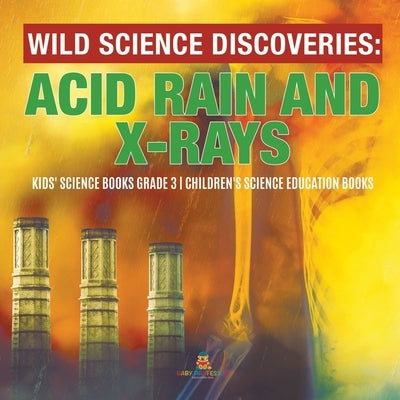 Wild Science Discoveries: Acid Rain and X-Rays - Kids' Science Books Grade 3 - Children's Science Education Books by Baby Professor