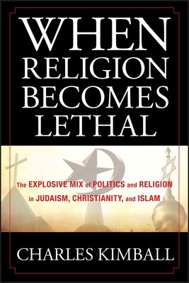 When Religion Becomes Lethal: The Explosive Mix of Politics and Religion in Judaism, Christianity, and Islam by Kimball, Charles