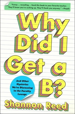 Why Did I Get a B?: And Other Mysteries We're Discussing in the Faculty Lounge by Reed, Shannon