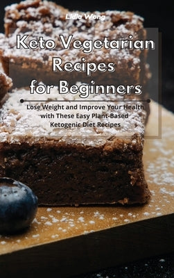 Keto Vegetarian Recipes for Beginners: Lose Weight and Improve Your Health with These Easy Plant-Based Ketogenic Diet Recipes by Wong, Lidia