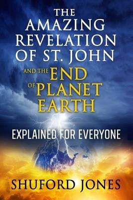 The Amazing Revelation of St. John and the End of Planet Earth: Explained for Everyone by Jones, Shuford M.