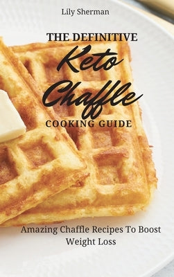 The Definitive KETO Chaffle Cooking Guide: Amazing Chaffle Recipes To Boost Weight Loss by Sherman, Lily