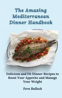 The Amazing Mediterranean Dinner Handbook: Delicious and Fit Dinner Recipes to Boost Your Appetite and Manage Your Weight by Bullock, Fern