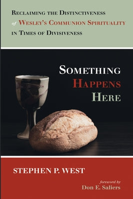 Something Happens Here: Reclaiming the Distinctiveness of Wesley's Communion Spirituality in Times of Divisiveness by West, Stephen P.