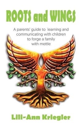 ROOTS and WINGS: A parent's guide to learning and communicating with children to forge a family with mettle by Kriegler, Lili-Ann