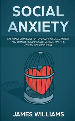 Social Anxiety: Easy Daily Strategies for Overcoming Social Anxiety and Shyness, Build Successful Relationships, and Increase Happines by W. Williams, James