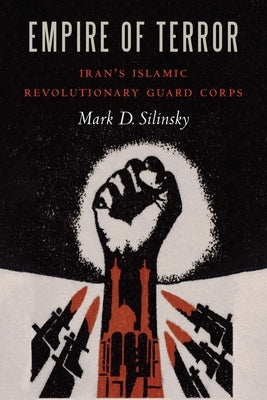 Empire of Terror: Iran's Islamic Revolutionary Guard Corps by Silinsky, Mark D.