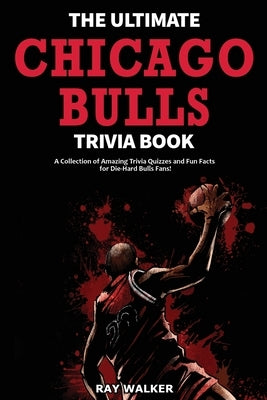 The Ultimate Chicago Bulls Trivia Book: A Collection of Amazing Trivia Quizzes and Fun Facts for Die-Hard Bulls Fans! by Walker, Ray