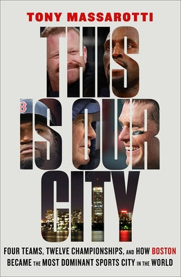 This Is Our City: Four Teams, Twelve Championships, and How Boston Became the Most Dominant Sports City in the World by Massarotti, Tony
