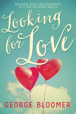 Looking for Love: Building Right Relationships in a Not-So-Right World by Bloomer, George