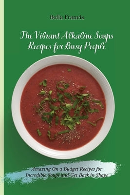 The Vibrant Alkaline Soups Recipes for Busy People: Amazing On a Budget Recipes for Incredible Soups and Get Back in Shape by Francis, Bella