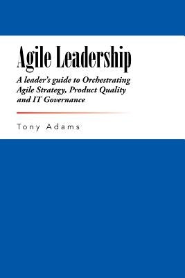 Agile Leadership: A leader's guide to Orchestrating Agile Strategy, Product Quality and IT Governance by Adams, Tony
