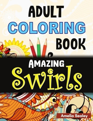 Adult Coloring Book Amazing Swirls: Magical Swirls Coloring Book, Amazing Swirls Coloring Book for Relaxation and Stress Relief by Sealey, Amelia