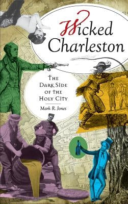 Wicked Charleston: The Dark Side of the Holy City by Jones, Mark R.