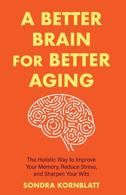 A Better Brain for Better Aging: The Holistic Way to Improve Your Memory, Reduce Stress, and Sharpen Your Wits by Kornblatt, Sondra