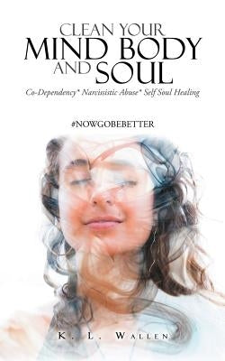 Clean Your Mind Body and Soul: Co-Dependency* Narcissistic Abuse* Self Soul Healing by Wallen, K. L.
