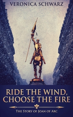 Ride The Wind, Choose The Fire: The Story Of Joan Of Arc by Schwarz, Veronica
