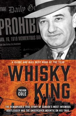 The Whisky King: The Remarkable True Story of Canada's Most Infamous Bootlegger and the Undercover Mountie on His Trail by Cole, Trevor