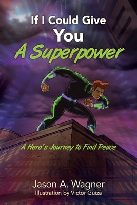 If I Could Give You A Superpower: A Hero's Journey to Find Peace by Wagner, Jason A.
