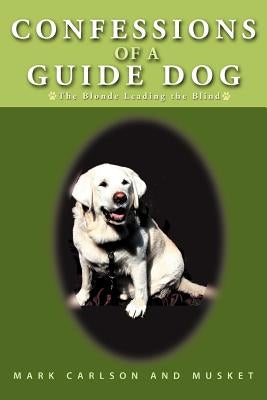 Confessions of a Guide Dog: The Blonde Leading the Blind by Carlson, Mark