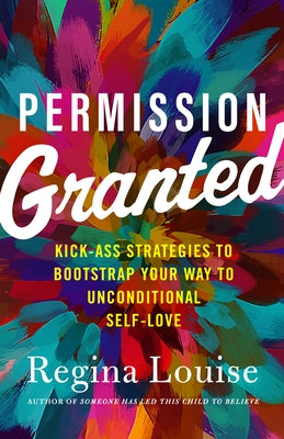 Permission Granted: Kick-Ass Strategies to Bootstrap Your Way to Unconditional Self-Love by Louise, Regina