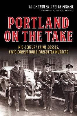 Portland on the Take: Mid-Century Crime Bosses, Civic Corruption & Forgotten Murders by Chandler, Jd