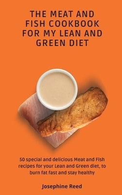 The Meat and Fish Cookbook for My Lean and Green Diet: 50 special and delicious Meat and Fish recipes for your Lean and Green diet, to burn fat fast a by Reed, Josephine