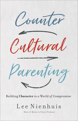 Countercultural Parenting: Building Character in a World of Compromise by Nienhuis, Lee
