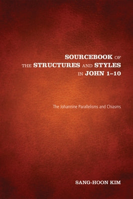 Sourcebook of the Structures and Styles in John 1-10: The Johannine Parallelisms and Chiasms by Kim, Sang-Hoon