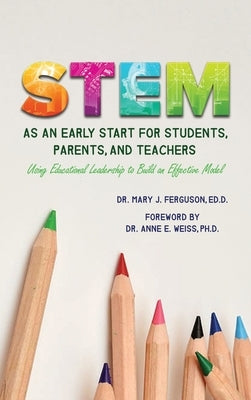 S.T.E.M. as An Early Start for Students, Parents and Teachers Using Educational Leadership to Build an Effective 2020 Model by Ferguson, Ed D. Mary J.