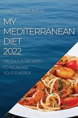 My Mediterranean Diet 2022: Delicious Recipes to Increase Your Energy by Palmer, Laura