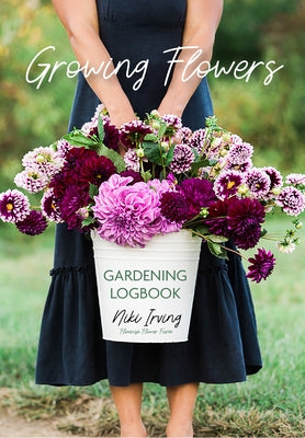 Growing Flowers Gardening Logbook: A Planting, Tending, Fertilizing, and Harvesting Garden Tracker (Flower Gardening Essentials) by Irving, Niki