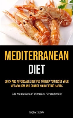 Mediterranean Diet: Quick and Affordable Recipes to Help You Reset Your Metabolism and Change Your Eating Habits (The Mediterranean Diet B by Sherman, Timothy