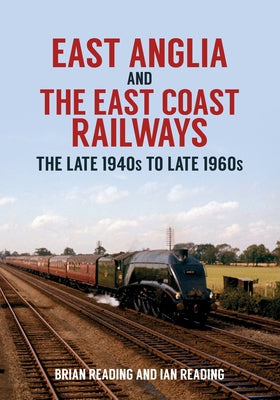 East Anglia and the East Coast Railways: The Late 1940s to Late 1960s by Reading, Brian