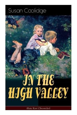 IN THE HIGH VALLEY (Katy Karr Chronicles): Adventures of Katy, Clover and the Rest of the Carr Family (Including the story Curly Locks) - What Katy Di by Coolidge, Susan