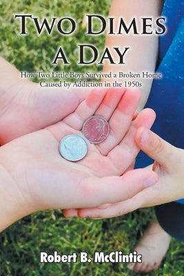 Two Dimes a Day: How Two Little Boys Survived a Broken Home Caused by Addiction in the 1950s by McClintic, Robert B.