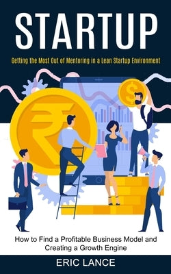 Startup: How to Find a Profitable Business Model and Creating a Growth Engine (Getting the Most Out of Mentoring in a Lean Star by Lance, Eric