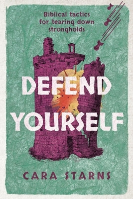 Defend Yourself: Biblical Tactics for Tearing Down Strongholds by Starns, Cara