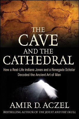 The Cave and the Cathedral: How a Real-Life Indiana Jones and a Renegade Scholar Decoded the Ancient Art of Man by Aczel, Amir D.